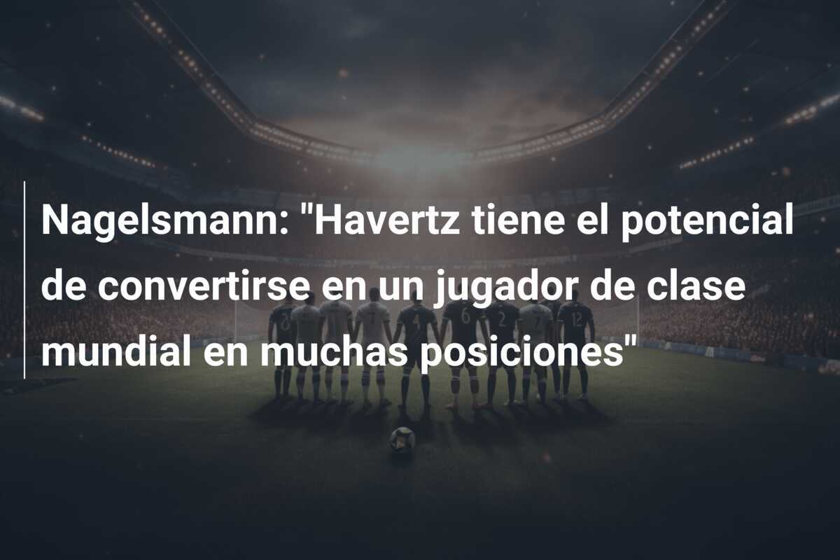 Nagelsmann: "Havertz tiene el potencial de convertirse en un jugador de clase mundial en muchas posiciones"
