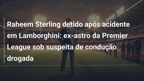 Raheem Sterling detido após acidente em Lamborghini: ex-astro da Premier League sob suspeita de condução drogada