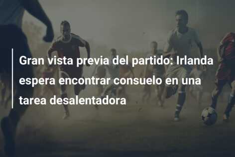 Gran vista previa del partido: Irlanda espera encontrar consuelo en una tarea desalentadora