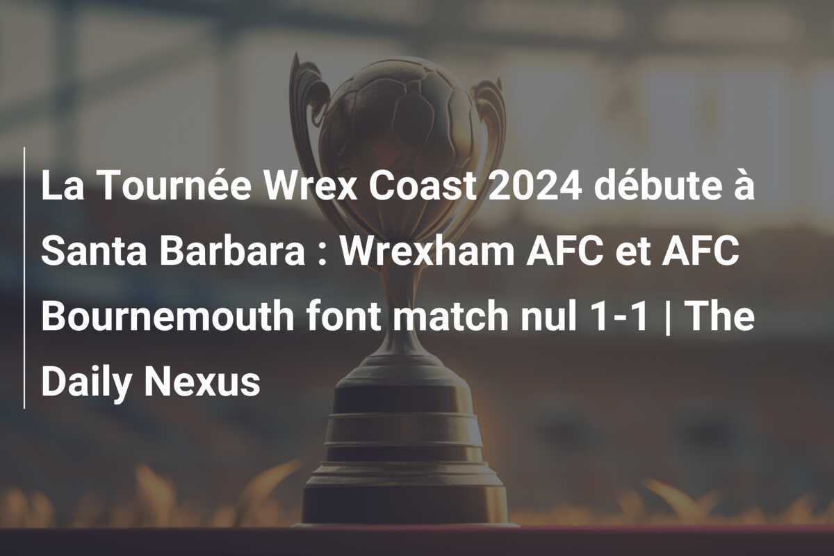 La Tournée Wrex Coast 2024 débute à Santa Barbara : Wrexham AFC et AFC Bournemouth font match nul 1-1 | The Daily Nexus