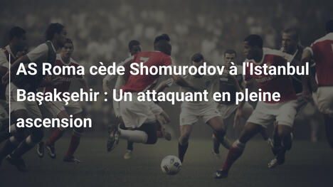 AS Roma cède Shomurodov à l'Istanbul Başakşehir : Un attaquant en pleine ascension