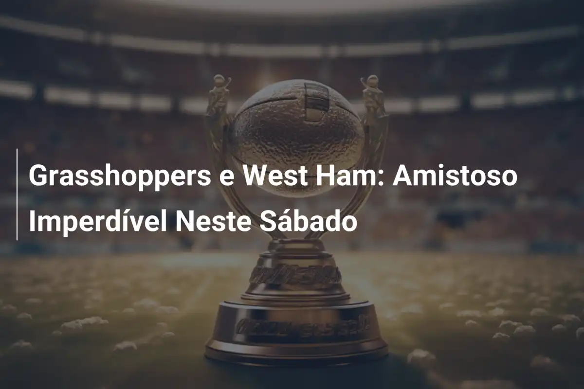 Grasshoppers e West Ham: Amistoso Imperdível Neste Sábado