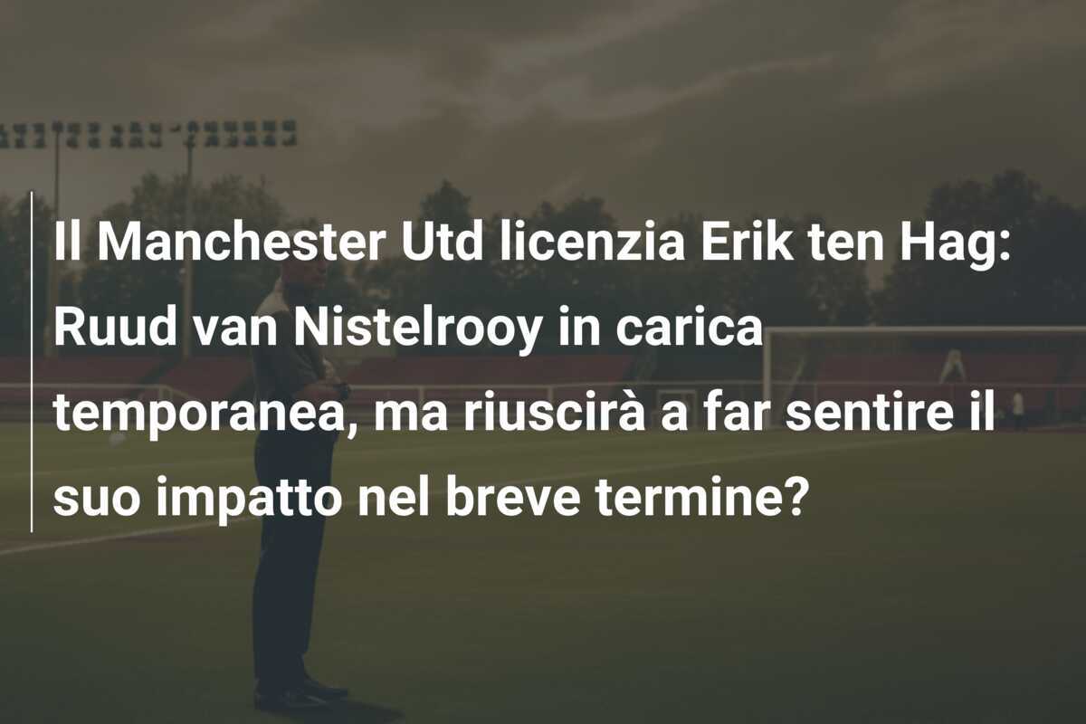 Il Manchester Utd licenzia Erik ten Hag: Ruud van Nistelrooy in carica temporanea, ma riuscirà a far sentire il suo impatto nel breve termine?