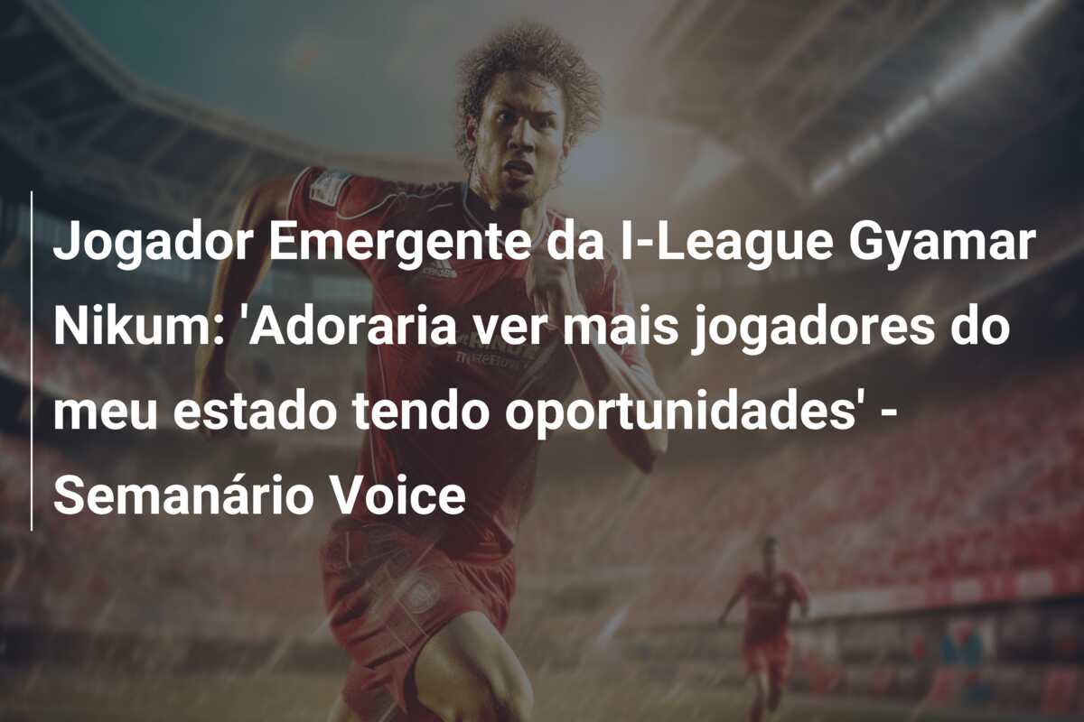 Jogador Emergente da I-League Gyamar Nikum: ‘Adoraria ver mais jogadores do meu estado tendo oportunidades’ – Semanário Voice