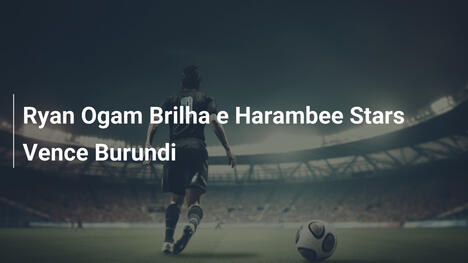 Ryan Ogam Brilha e Harambee Stars Vence Burundi