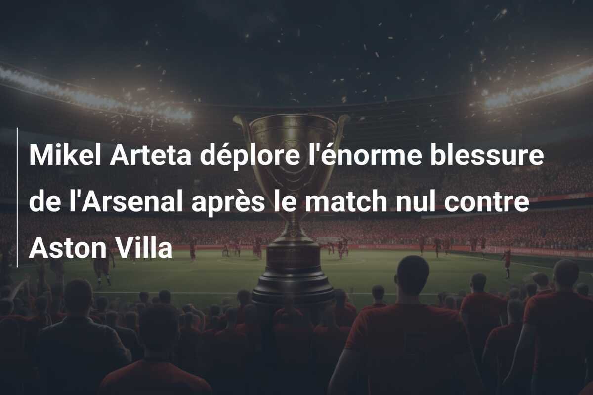 Mikel Arteta déplore l'énorme blessure de l'Arsenal après le match nul contre Aston Villa