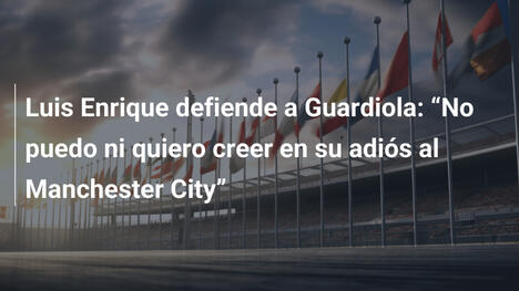 Luis Enrique defiende a Guardiola: "No puedo ni quiero creer en su adiós al Manchester City"