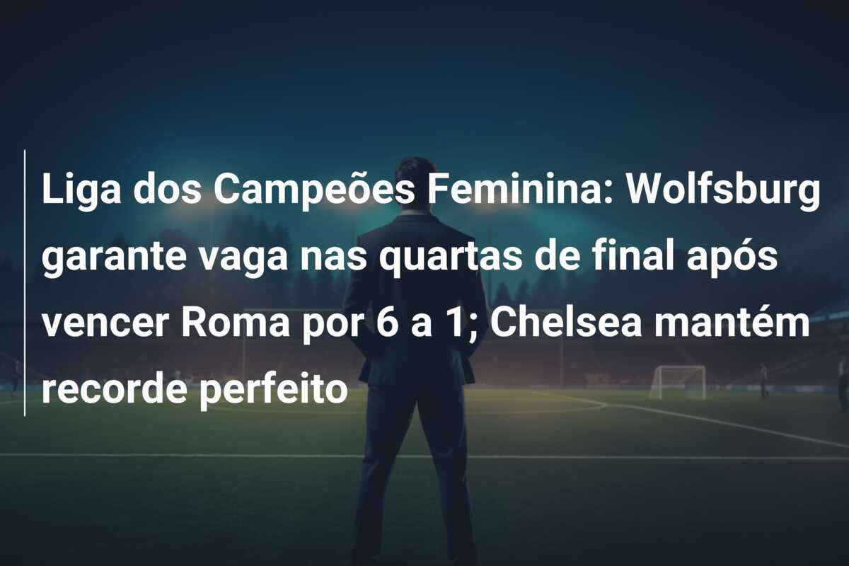 Liga dos Campeões Feminina: Wolfsburg garante vaga nas quartas de final após vencer Roma por 6 a 1; Chelsea mantém recorde perfeito