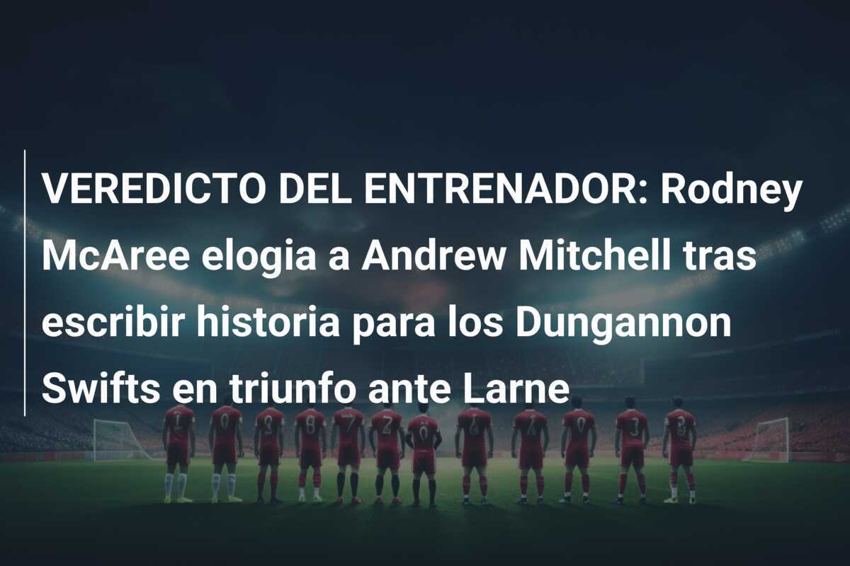 VEREDICTO DEL ENTRENADOR: Rodney McAree elogia a Andrew Mitchell tras escribir historia para los Dungannon Swifts en triunfo ante Larne
