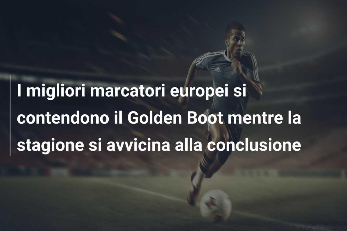 I migliori marcatori europei si contendono il Golden Boot mentre la stagione si avvicina alla conclusione