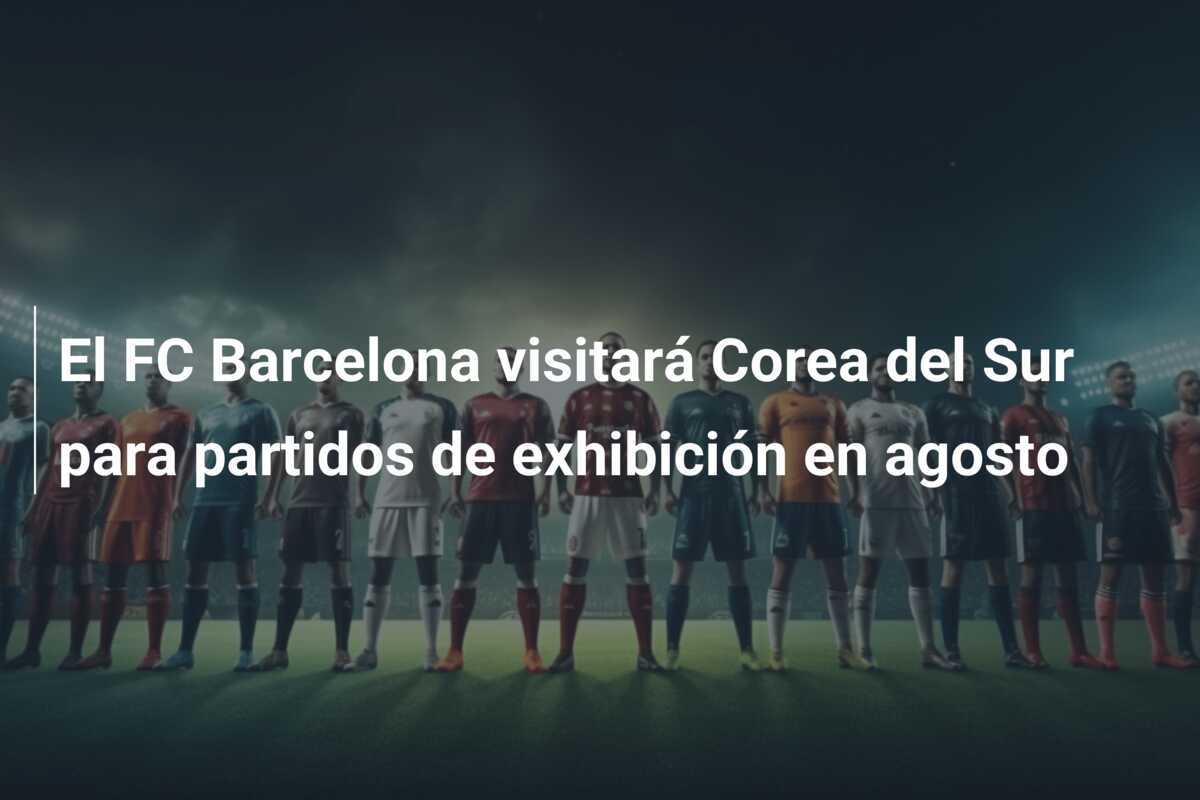 El FC Barcelona visitará Corea del Sur para partidos de exhibición en agosto