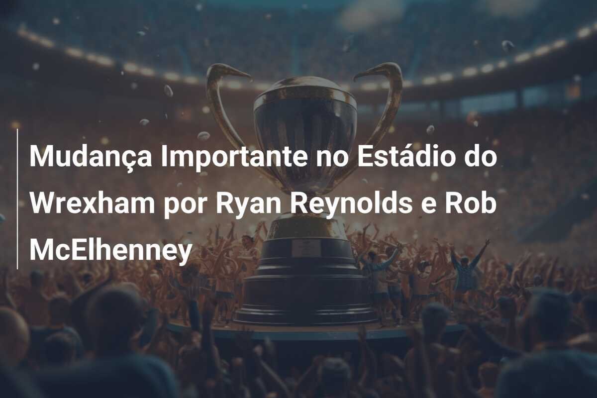 Mudança Importante no Estádio do Wrexham por Ryan Reynolds e Rob McElhenney