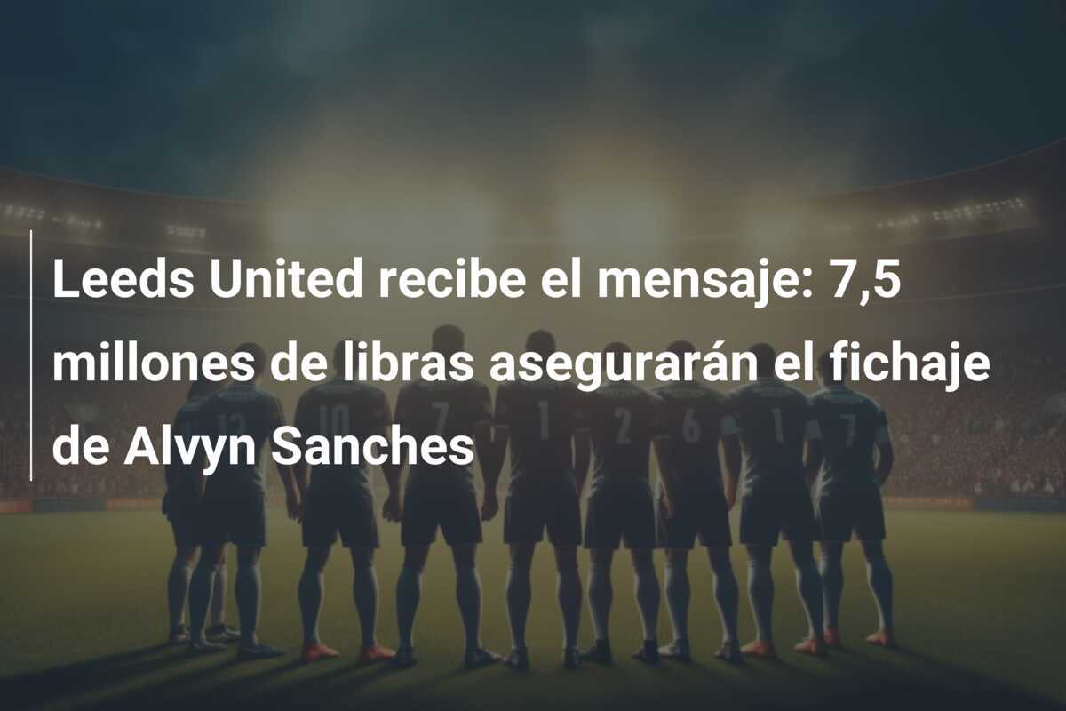 Leeds United recibe el mensaje: 7,5 millones de libras asegurarán el fichaje de Alvyn Sanches