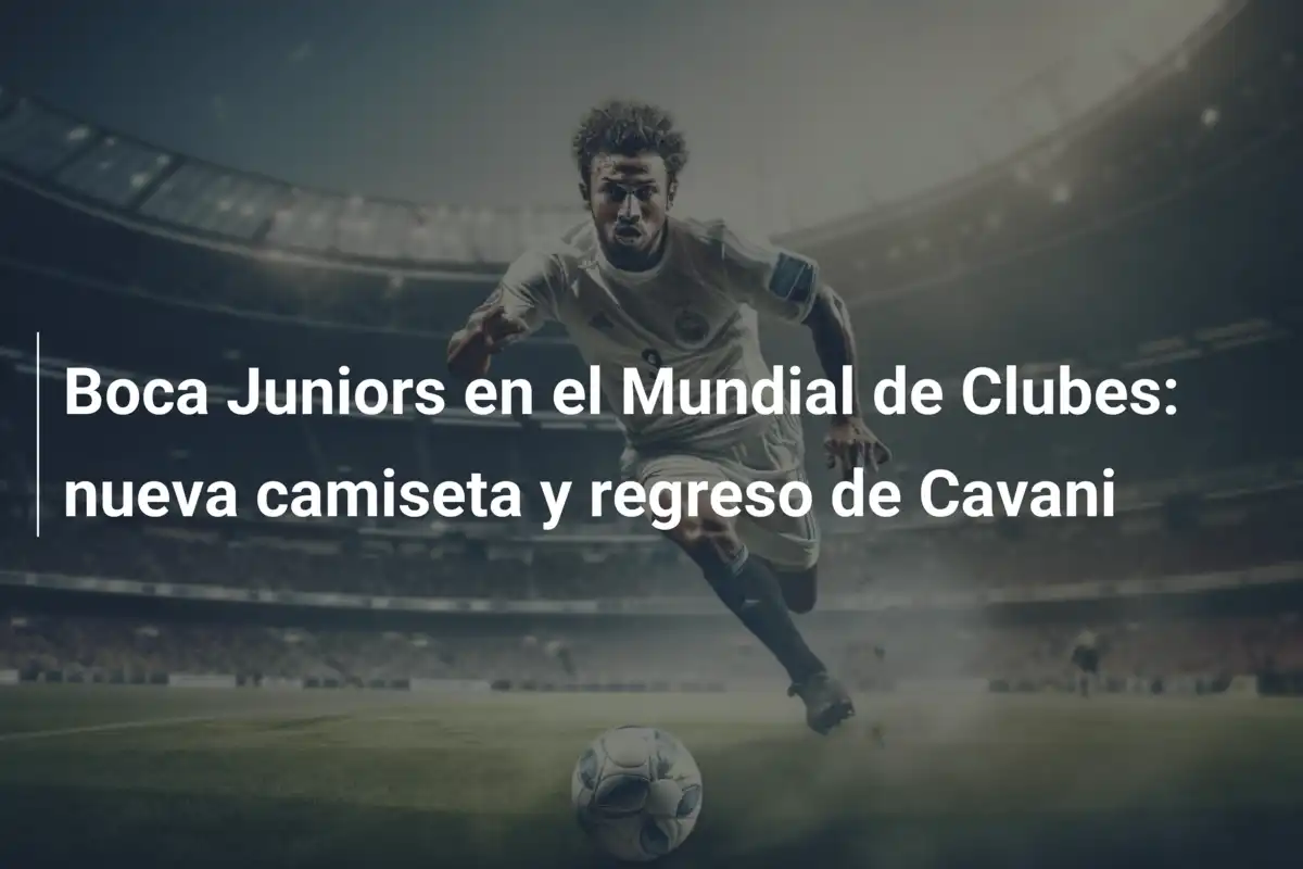 Boca Juniors en el Mundial de Clubes: nueva camiseta y regreso de Cavani