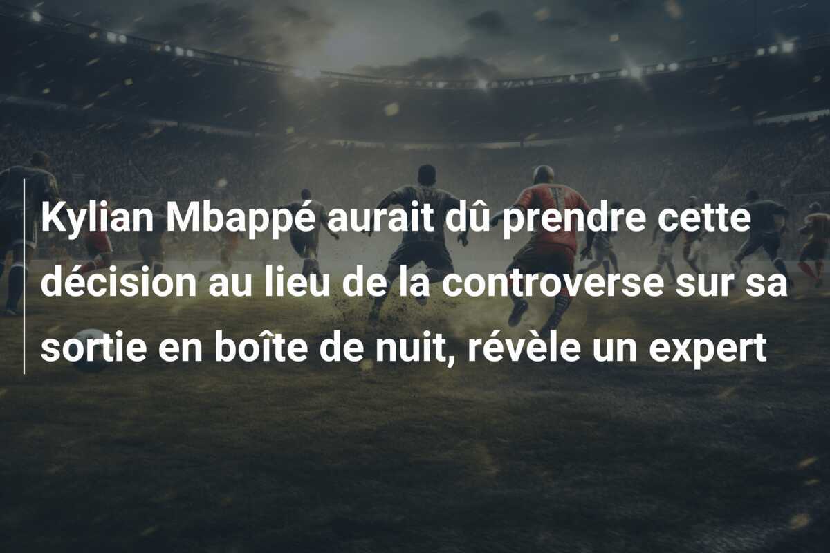 Kylian Mbappé aurait dû prendre cette décision au lieu de la controverse sur sa sortie en boîte de nuit, révèle un expert