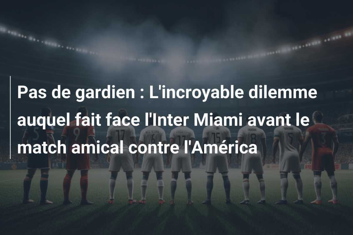 Pas de gardien : L'incroyable dilemme auquel fait face l'Inter Miami avant le match amical contre l'América