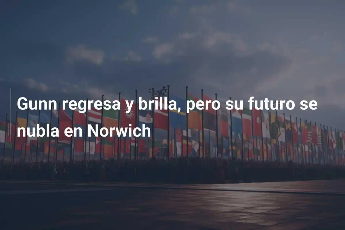 Gunn regresa y brilla, pero su futuro se nubla en Norwich