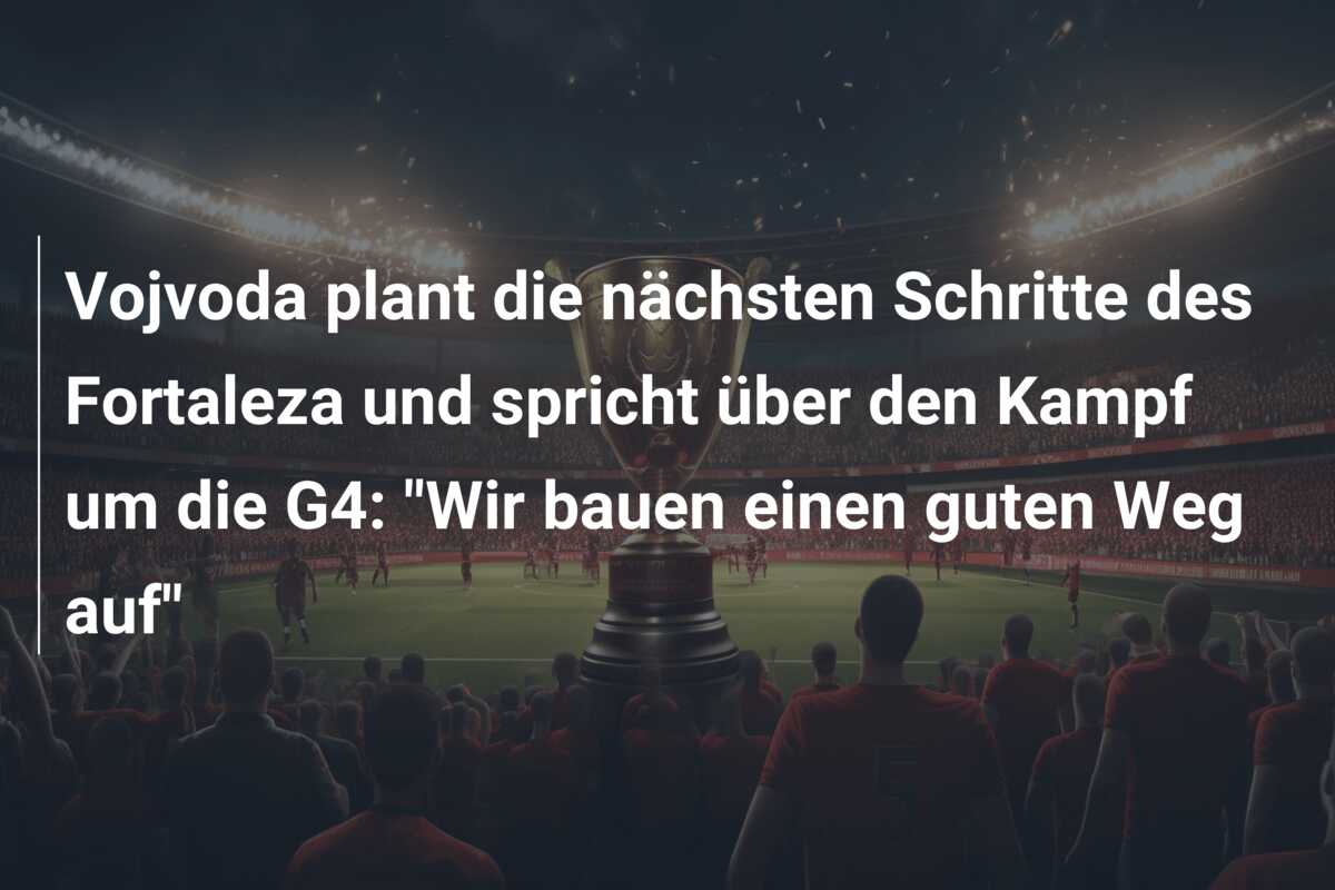 Vojvoda plant die nächsten Schritte des Fortaleza und spricht über den Kampf um die G4: “Wir bauen einen guten Weg auf”