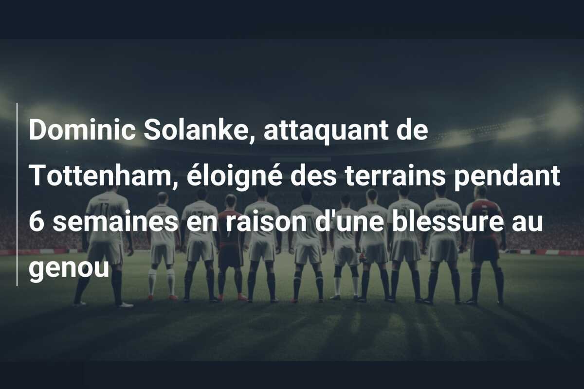 Dominic Solanke, attaquant de Tottenham, éloigné des terrains pendant 6 semaines en raison d'une blessure au genou