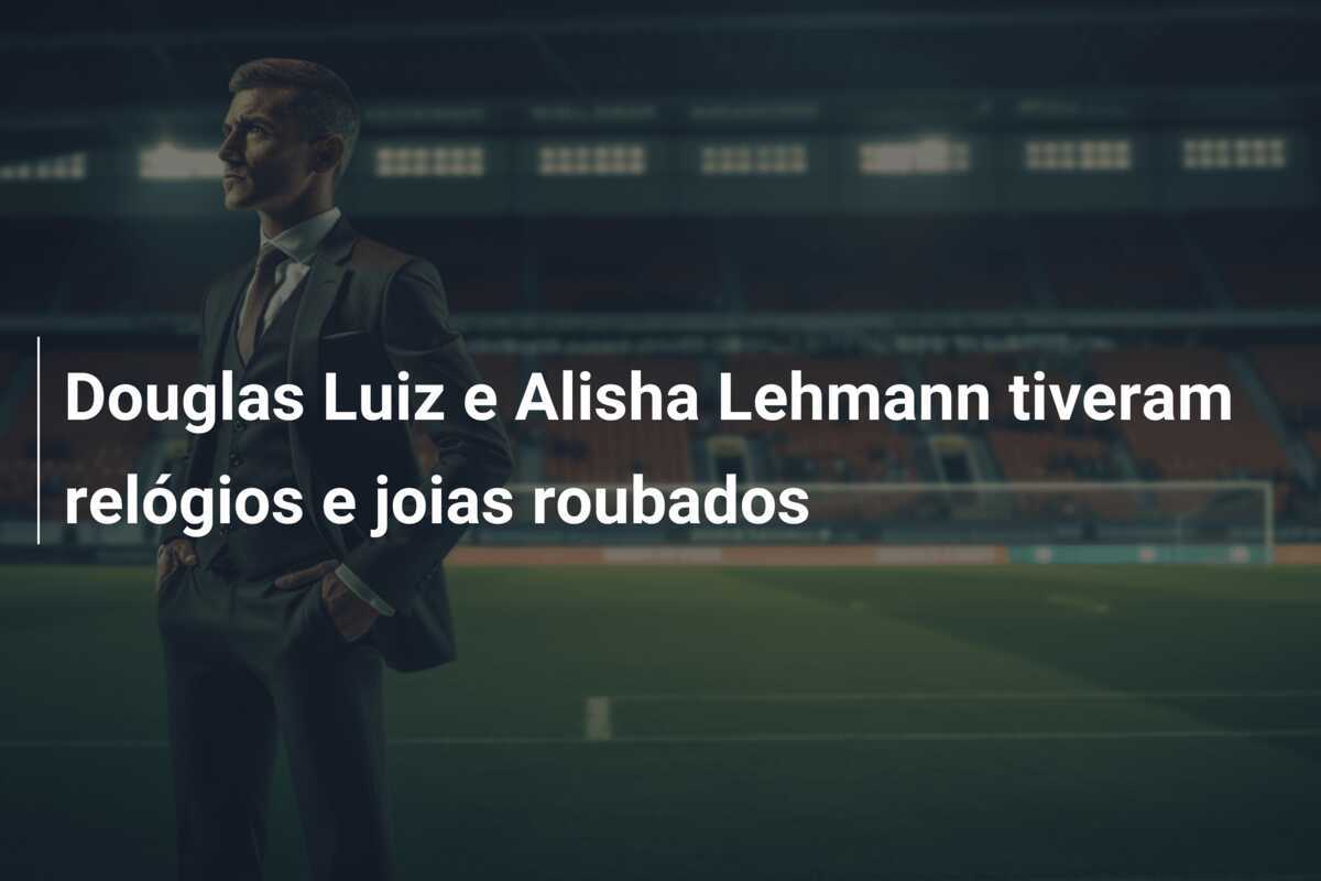 Douglas Luiz e Alisha Lehmann tiveram relógios e joias roubados