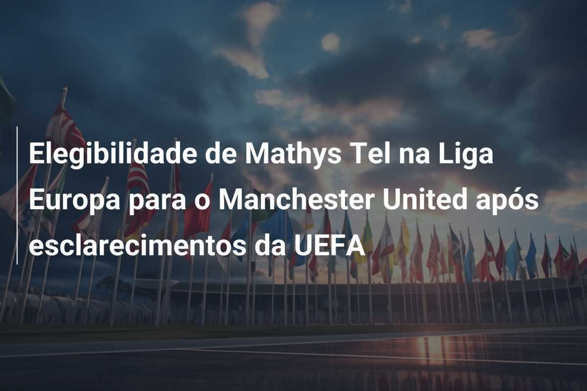 Elegibilidade de Mathys Tel na Liga Europa para o Manchester United após esclarecimentos da UEFA