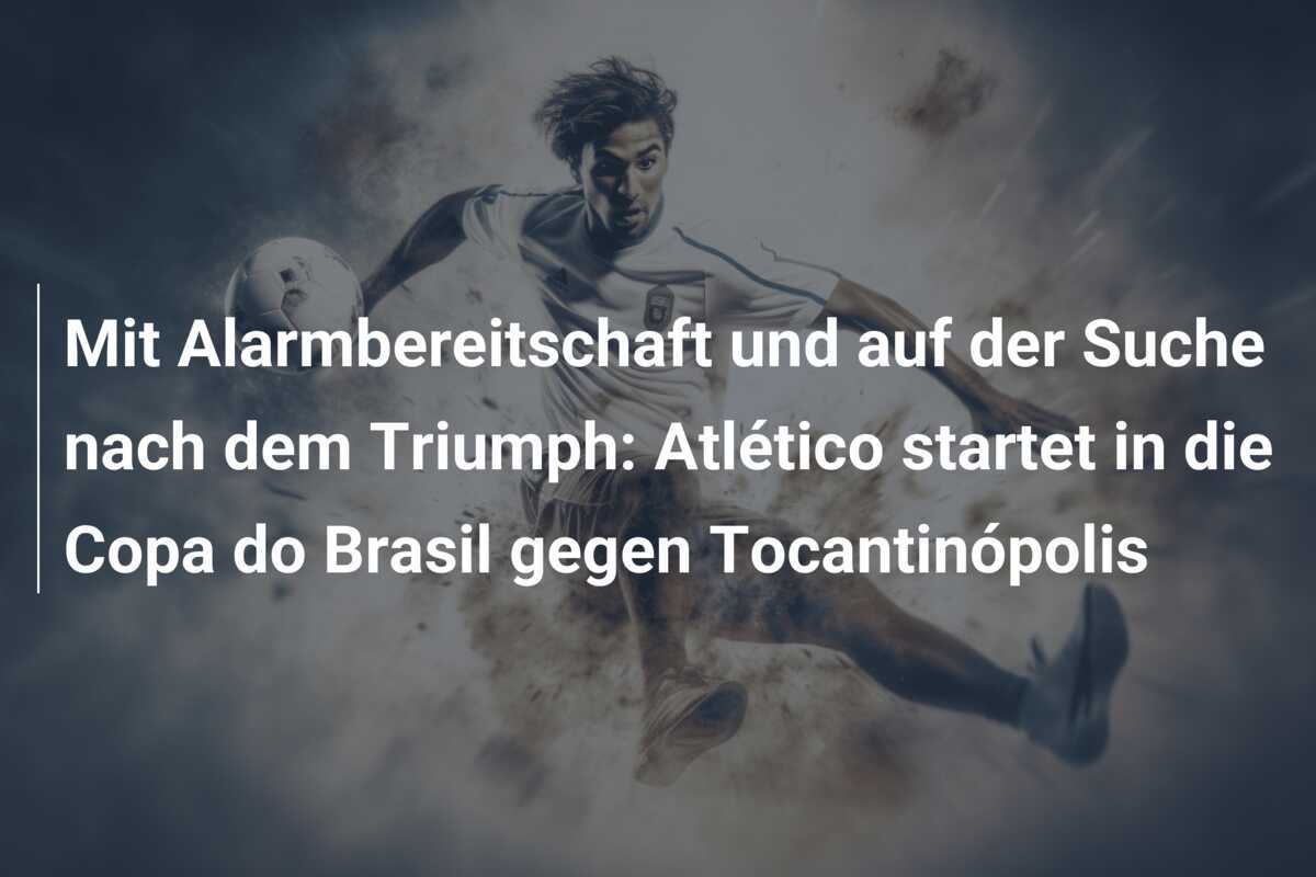 Mit Alarmbereitschaft und auf der Suche nach dem Triumph: Atlético startet in die Copa do Brasil gegen Tocantinópolis
