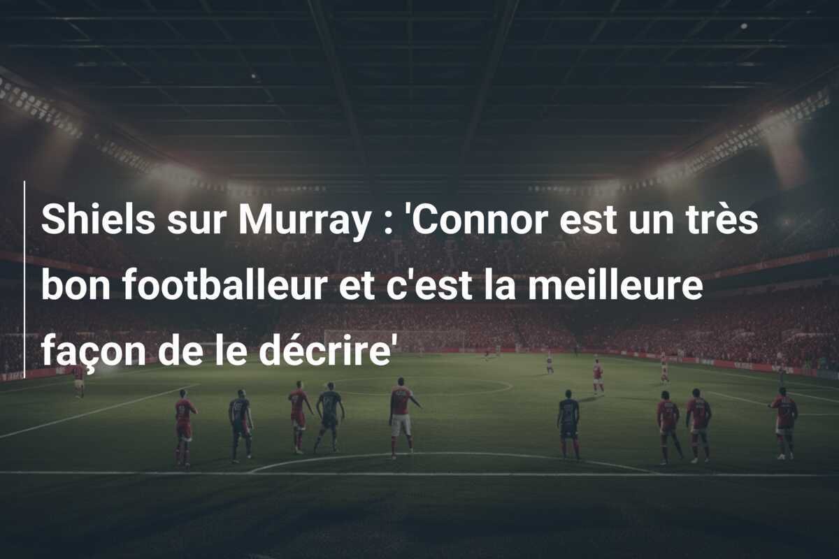 Shiels sur Murray : 'Connor est un très bon footballeur et c'est la meilleure façon de le décrire'
