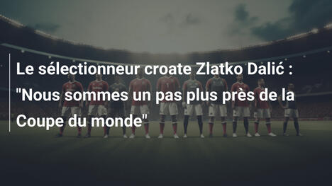 Le sélectionneur croate Zlatko Dalić : "Nous sommes un pas plus près de la Coupe du monde"