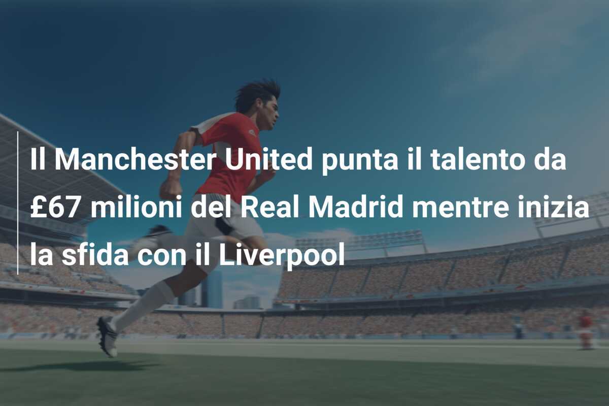 Il Manchester United punta il talento da £67 milioni del Real Madrid mentre inizia la sfida con il Liverpool
