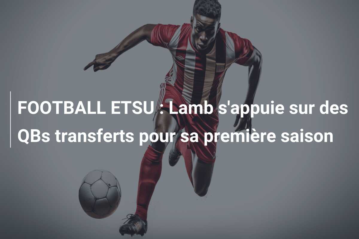 FOOTBALL ETSU : Lamb s’appuie sur des QBs transferts pour sa première saison