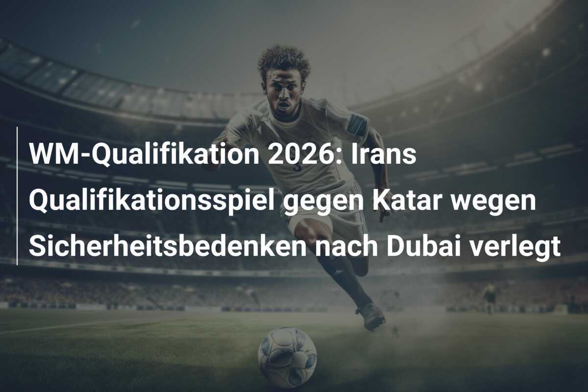 WM-Qualifikation 2026: Irans Qualifikationsspiel gegen Katar wegen Sicherheitsbedenken nach Dubai verlegt