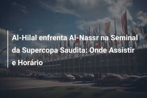 Al-Hilal enfrenta Al-Nassr na Seminal da Supercopa Saudita: Onde Assistir e Horário