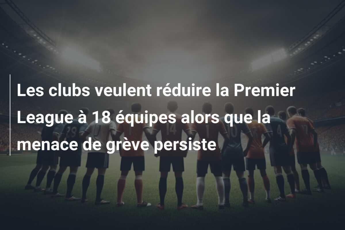 Les clubs veulent réduire la Premier League à 18 équipes alors que la menace de grève persiste