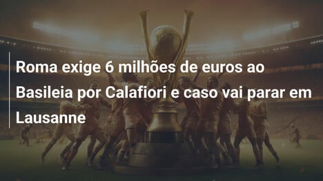 Roma exige 6 milhões de euros ao Basileia por Calafiori e caso vai parar em Lausanne
