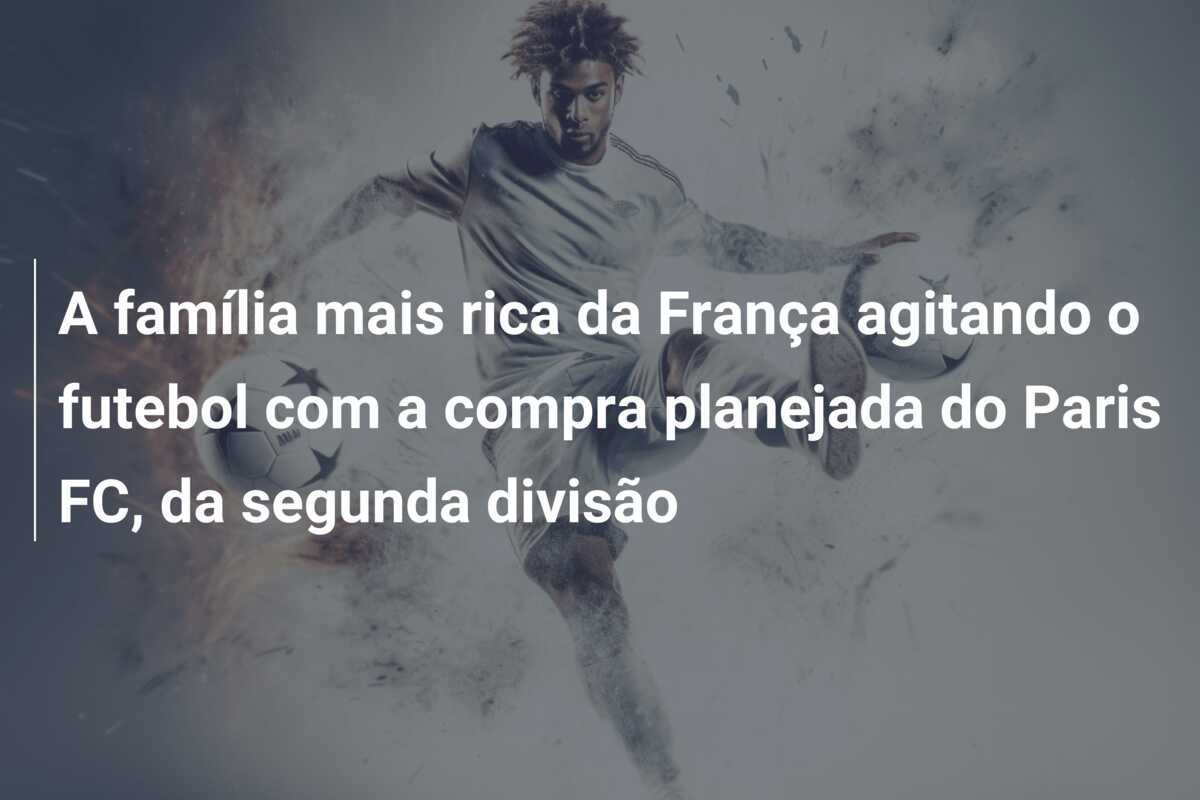 A família mais rica da França agitando o futebol com a compra planejada do Paris FC, da segunda divisão