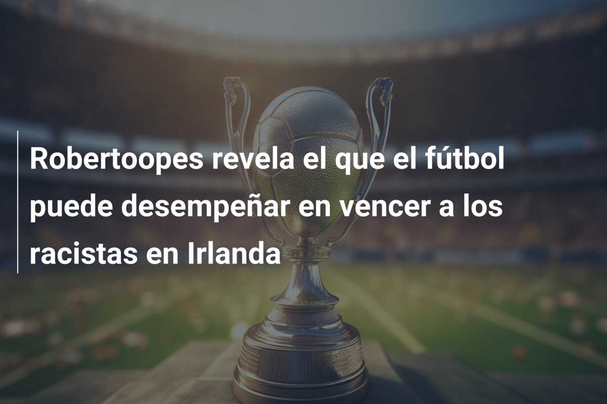 Robertoopes revela el que el fútbol puede desempeñar en vencer a los racistas en Irlanda