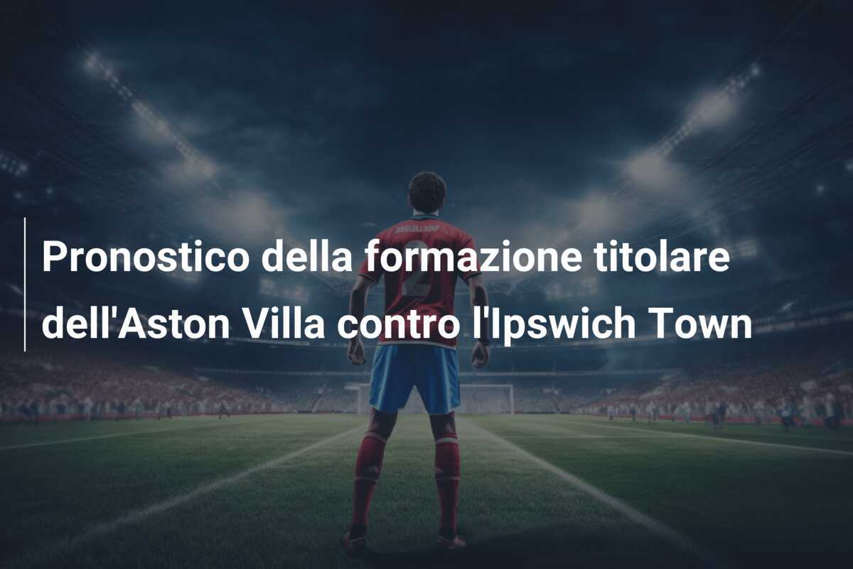 Pronostico della formazione titolare dell'Aston Villa contro l'Ipswich Town
