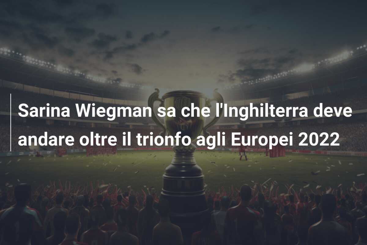 Sarina Wiegman sa che l'Inghilterra deve andare oltre il trionfo agli Europei 2022