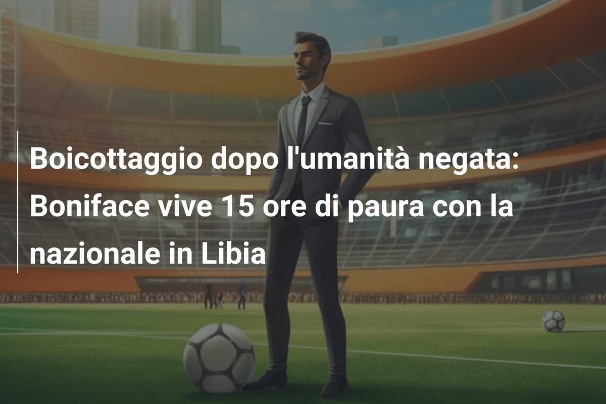 Boicottaggio dopo l'umanità negata: Boniface vive 15 ore di paura con la nazionale in Libia