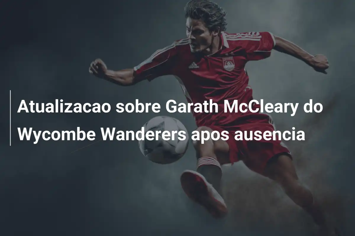 Atualizacao sobre Garath McCleary do Wycombe Wanderers apos ausencia