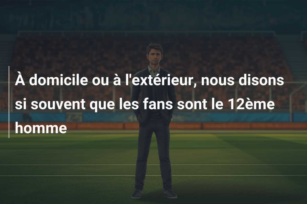 À domicile ou à l'extérieur, nous disons si souvent que les fans sont le 12ème homme