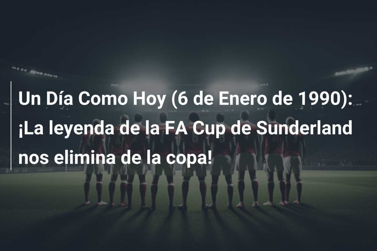 Un Día Como Hoy (6 de Enero de 1990): ¡La leyenda de la FA Cup de Sunderland nos elimina de la copa!