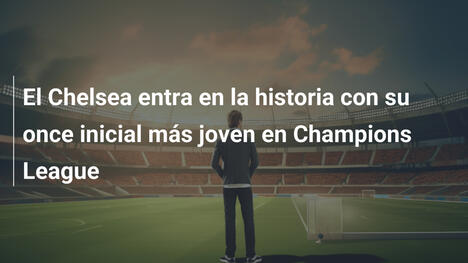 El Chelsea entra en la historia con su once inicial más joven en Champions League