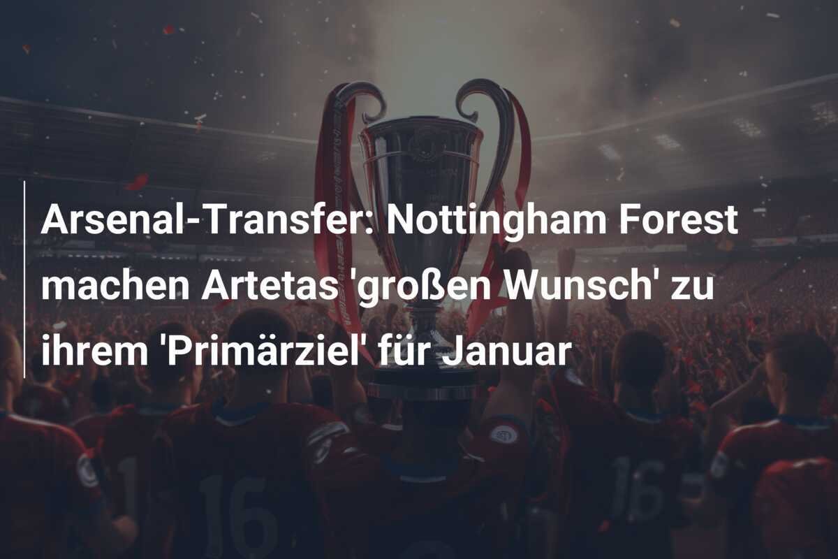 Arsenal-Transfer: Nottingham Forest machen Artetas 'großen Wunsch' zu ihrem 'Primärziel' für Januar