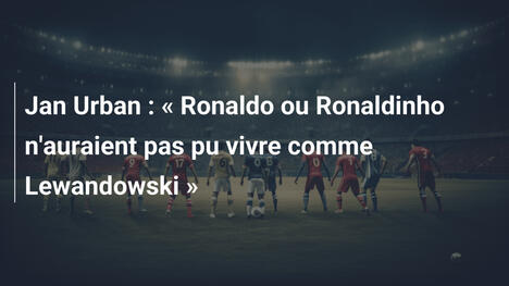 Jan Urban : « Ronaldo ou Ronaldinho n'auraient pas pu vivre comme Lewandowski »