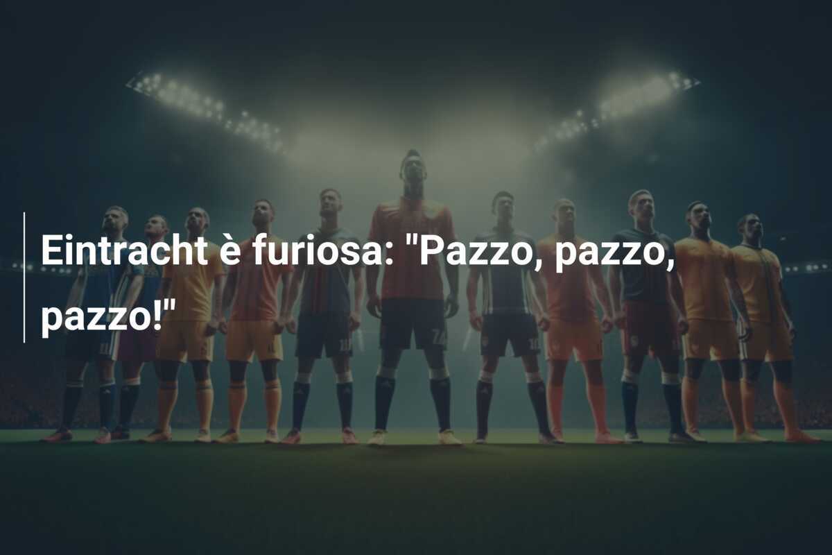 Eintracht è furiosa: "Pazzo, pazzo, pazzo!"