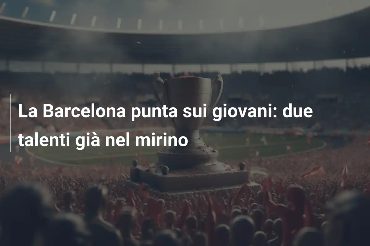 La Barcelona punta sui giovani: due talenti già nel mirino
