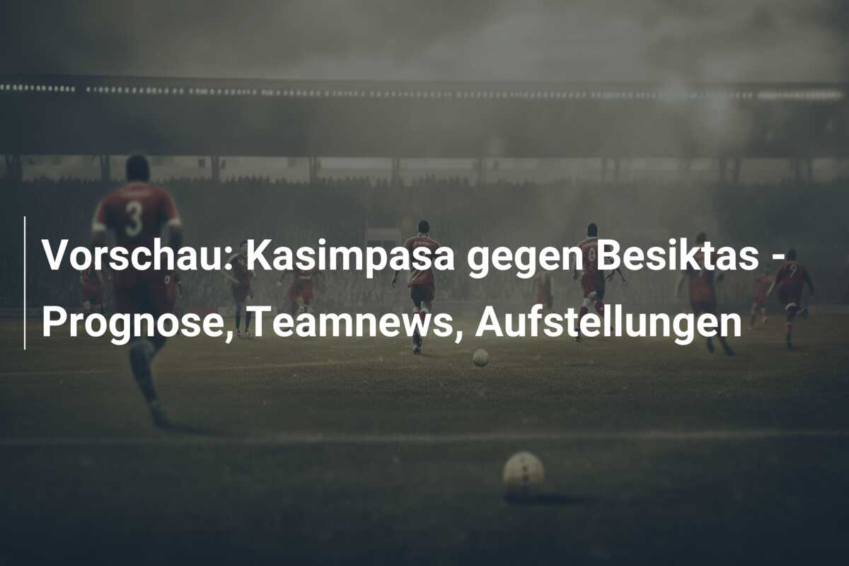 Vorschau: Kasimpasa gegen Besiktas – Prognose, Teamnews, Aufstellungen
