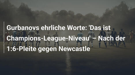 Gurbanovs ehrliche Worte: 'Das ist Champions-League-Niveau' – Nach der 1:6-Pleite gegen Newcastle