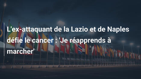 L'ex-attaquant de la Lazio et de Naples défie le cancer : 'Je réapprends à marcher'
